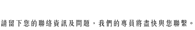 contact us｜請留下您的聯絡資訊及問題，我們的專員將盡快與您聯繫。